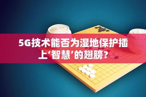 5G技术能否为湿地保护插上‘智慧’的翅膀？
