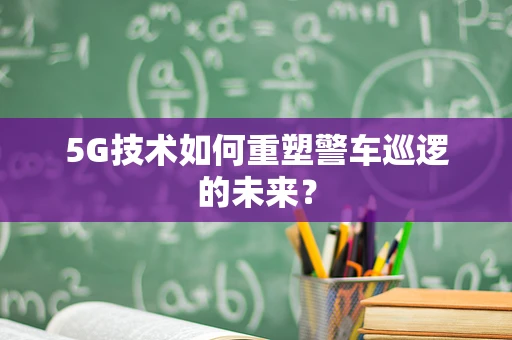 5G技术如何重塑警车巡逻的未来？