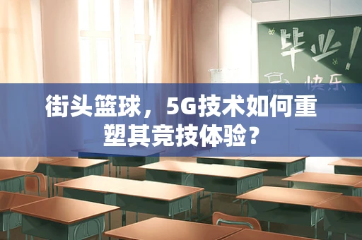 街头篮球，5G技术如何重塑其竞技体验？