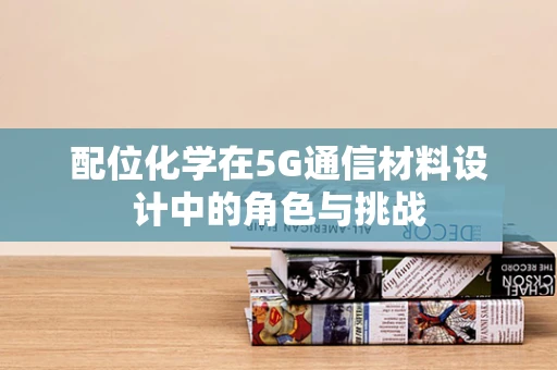 配位化学在5G通信材料设计中的角色与挑战