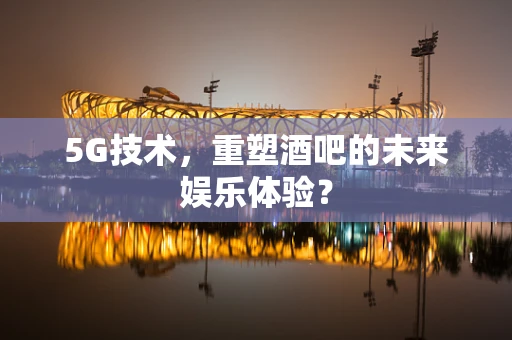 5G技术，重塑酒吧的未来娱乐体验？
