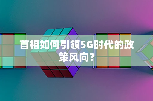 首相如何引领5G时代的政策风向？