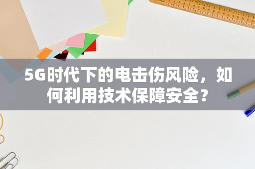 5G时代下的电击伤风险，如何利用技术保障安全？