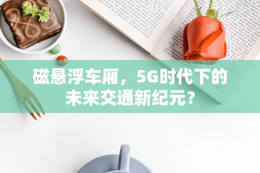 磁悬浮车厢，5G时代下的未来交通新纪元？