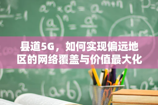 县道5G，如何实现偏远地区的网络覆盖与价值最大化？