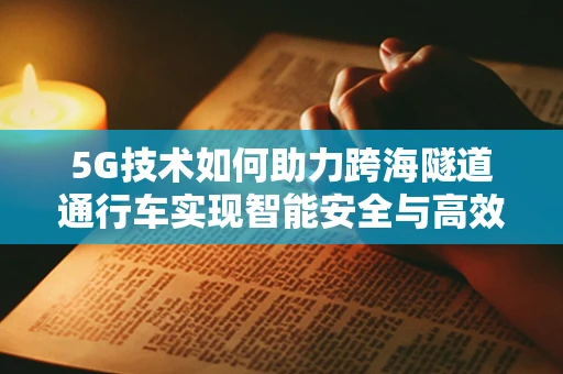 5G技术如何助力跨海隧道通行车实现智能安全与高效？