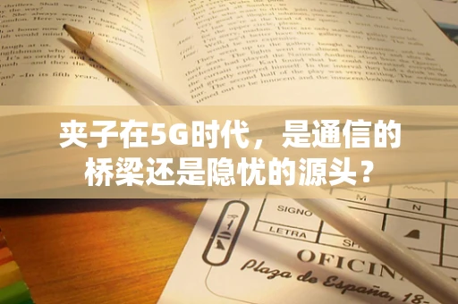 夹子在5G时代，是通信的桥梁还是隐忧的源头？
