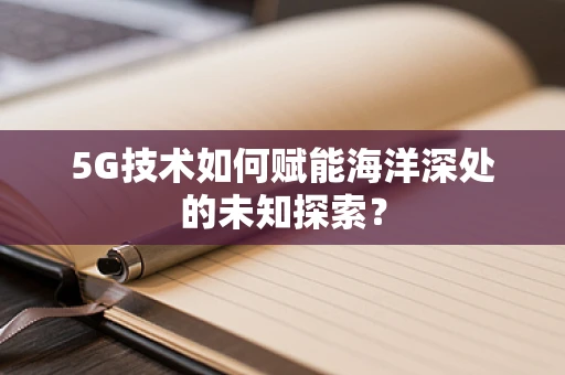 5G技术如何赋能海洋深处的未知探索？