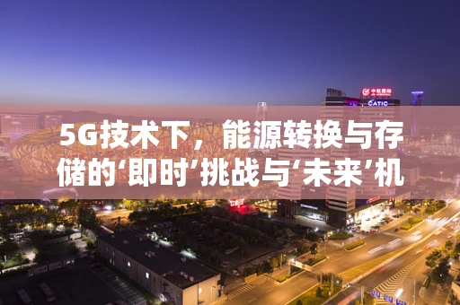 5G技术下，能源转换与存储的‘即时’挑战与‘未来’机遇