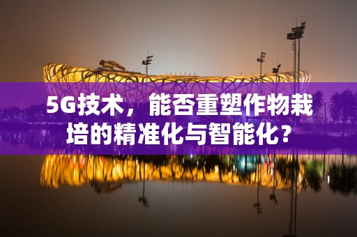 5G技术，能否重塑作物栽培的精准化与智能化？
