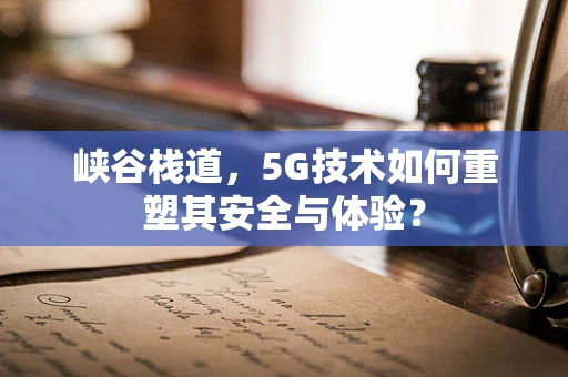 峡谷栈道，5G技术如何重塑其安全与体验？