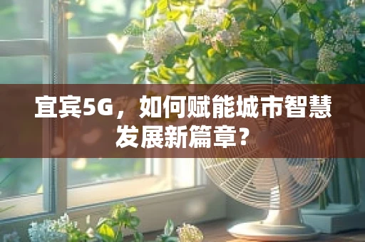 宜宾5G，如何赋能城市智慧发展新篇章？