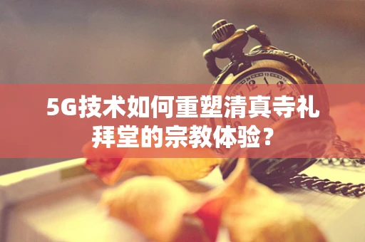 5G技术如何重塑清真寺礼拜堂的宗教体验？