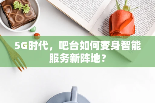 5G时代，吧台如何变身智能服务新阵地？