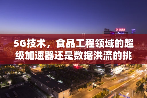 5G技术，食品工程领域的超级加速器还是数据洪流的挑战？