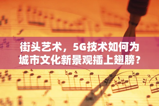 街头艺术，5G技术如何为城市文化新景观插上翅膀？