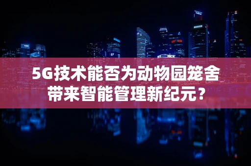 5G技术能否为动物园笼舍带来智能管理新纪元？