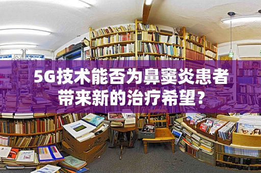5G技术能否为鼻窦炎患者带来新的治疗希望？