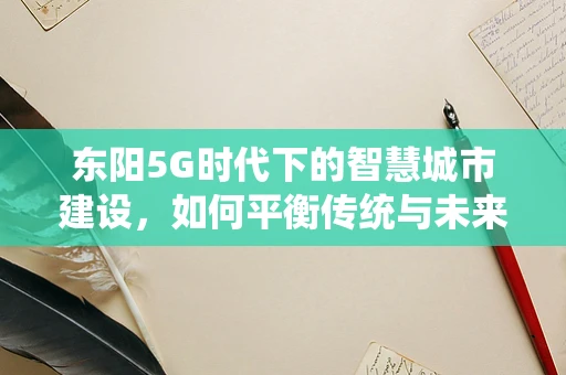 东阳5G时代下的智慧城市建设，如何平衡传统与未来？
