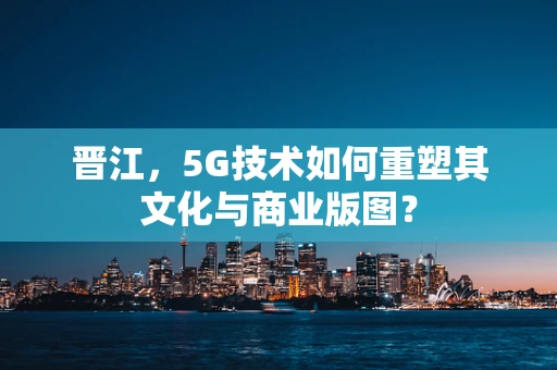 晋江，5G技术如何重塑其文化与商业版图？