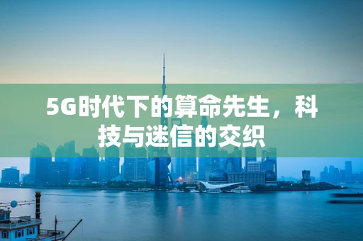 5G时代下的算命先生，科技与迷信的交织