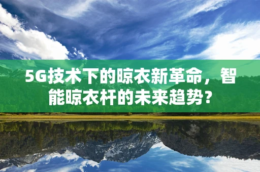 5G技术下的晾衣新革命，智能晾衣杆的未来趋势？