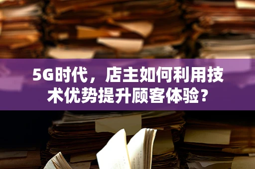5G时代，店主如何利用技术优势提升顾客体验？