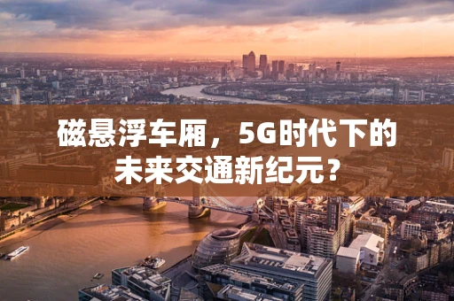 磁悬浮车厢，5G时代下的未来交通新纪元？