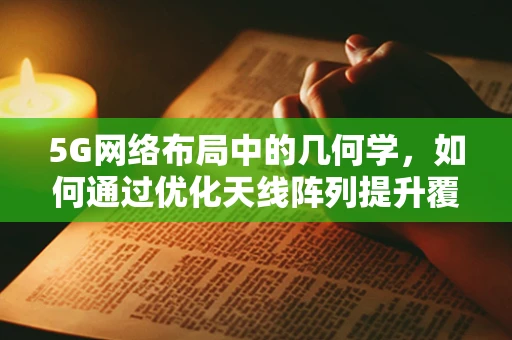 5G网络布局中的几何学，如何通过优化天线阵列提升覆盖与容量？