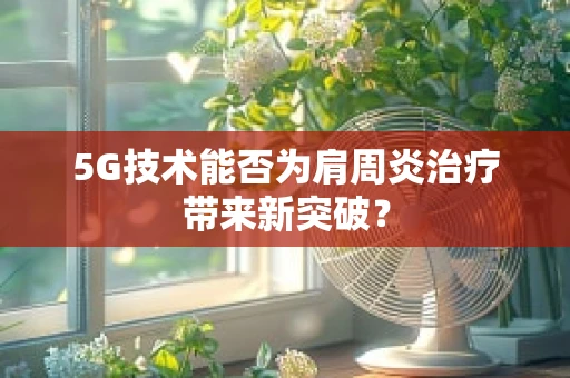 5G技术能否为肩周炎治疗带来新突破？