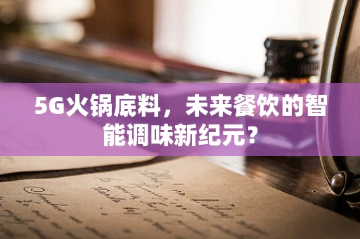 5G火锅底料，未来餐饮的智能调味新纪元？