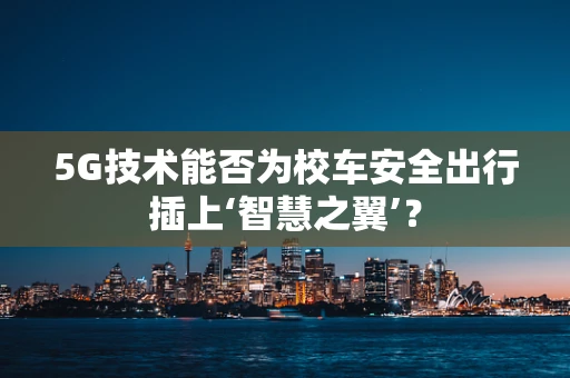 5G技术能否为校车安全出行插上‘智慧之翼’？