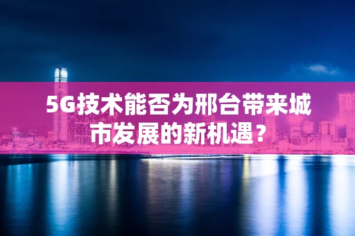 5G技术能否为邢台带来城市发展的新机遇？