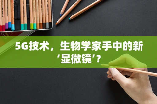 5G技术，生物学家手中的新‘显微镜’？