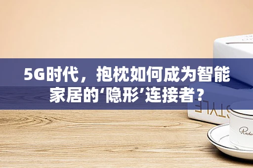 5G时代，抱枕如何成为智能家居的‘隐形’连接者？