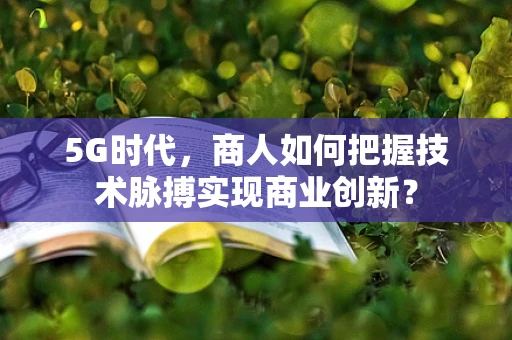 5G时代，商人如何把握技术脉搏实现商业创新？