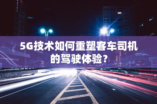 5G技术如何重塑客车司机的驾驶体验？