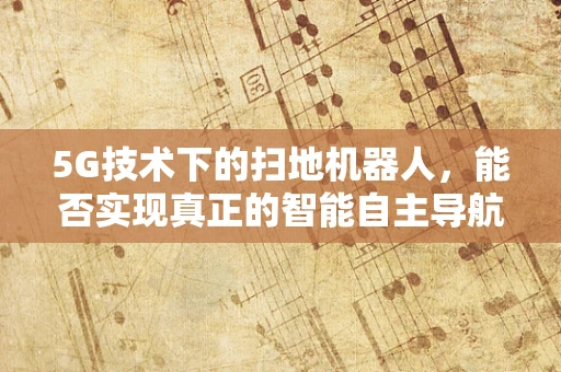 5G技术下的扫地机器人，能否实现真正的智能自主导航？