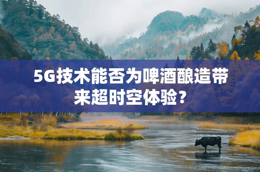5G技术能否为啤酒酿造带来超时空体验？