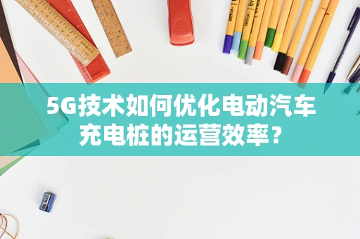 5G技术如何优化电动汽车充电桩的运营效率？