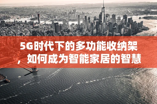 5G时代下的多功能收纳架，如何成为智能家居的智慧节点？