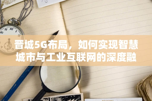 晋城5G布局，如何实现智慧城市与工业互联网的深度融合？
