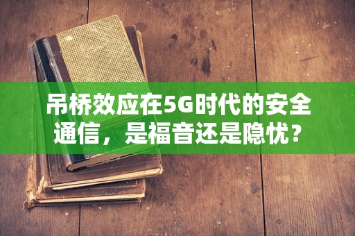 吊桥效应在5G时代的安全通信，是福音还是隐忧？