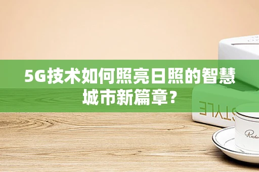 5G技术如何照亮日照的智慧城市新篇章？