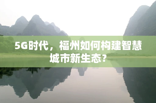 5G时代，福州如何构建智慧城市新生态？