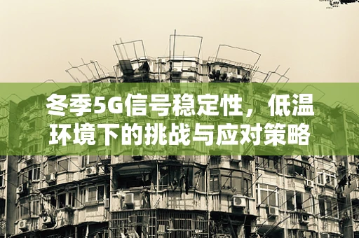 冬季5G信号稳定性，低温环境下的挑战与应对策略