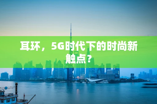 耳环，5G时代下的时尚新触点？