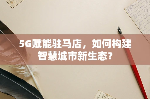 5G赋能驻马店，如何构建智慧城市新生态？