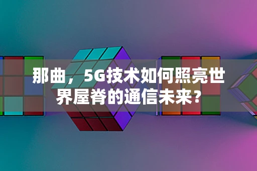 那曲，5G技术如何照亮世界屋脊的通信未来？