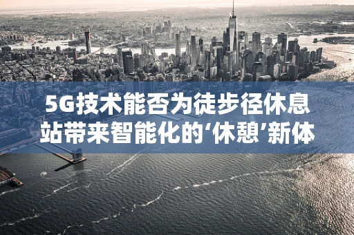 5G技术能否为徒步径休息站带来智能化的‘休憩’新体验？